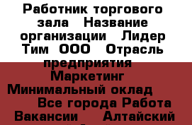 Работник торгового зала › Название организации ­ Лидер Тим, ООО › Отрасль предприятия ­ Маркетинг › Минимальный оклад ­ 25 600 - Все города Работа » Вакансии   . Алтайский край,Алейск г.